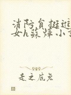 消防员挺进乖乖女h苏烨小说