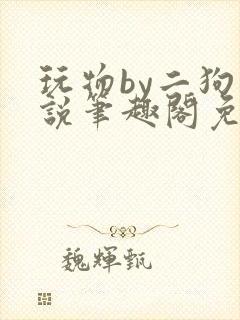 玩物by二狗小说笔趣阁免费阅读