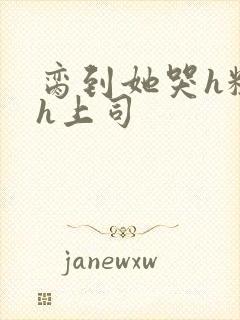 脔到她哭h粗话h上司