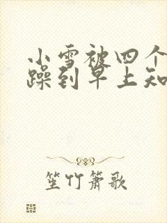 小雪被四个男人躁到早上知乎