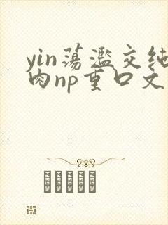 yin荡滥交纯肉np重口文