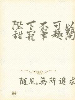 陛下不可以糙汉甜宠笔趣阁