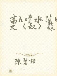 高h喷水荡肉欲文〈奴〉苏妖精封面