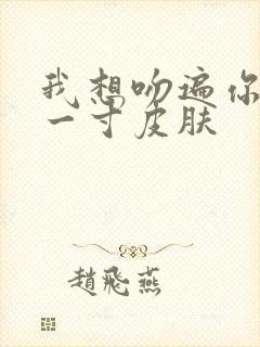 我想吻遍你的每一寸皮肤