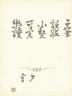 乐可小说免费阅读完整版笔趣无弹窗诸天阁