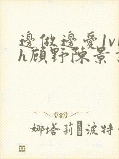 边做边爱1v1h顾野陈景书