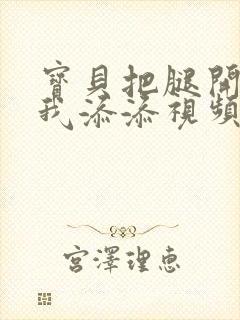 宝贝把腿开大让我添添视频封面