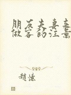 朋友夫妻来我家做客的注意事项