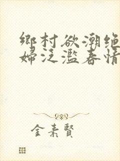 乡村欲潮绝色村妇泛滥春情