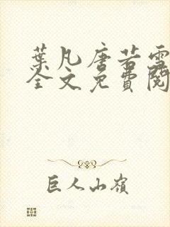 叶凡唐若雪小说全文免费阅读完整版笫3471章