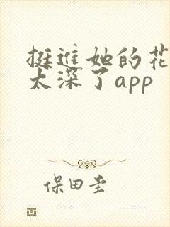 挺进她的花苞啊太深了app