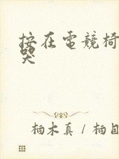 按在电竞椅上c哭