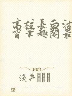 高校长白沽无弹窗笔趣阁最新章节封面