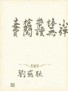 夹枪带棒小说免费阅读无弹窗笔趣