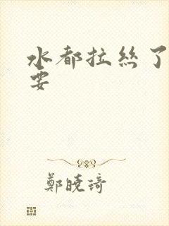 水都拉丝了还不要