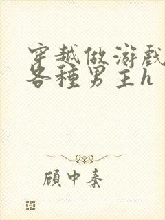 穿越做游戏要和各种男主h