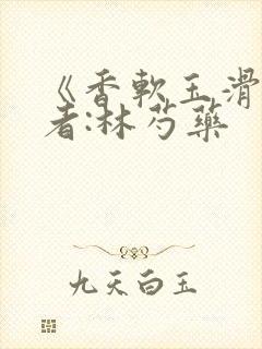 《香软玉滑》作者:林芍药