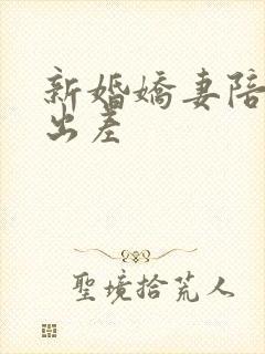 新婚娇妻陪局长出差