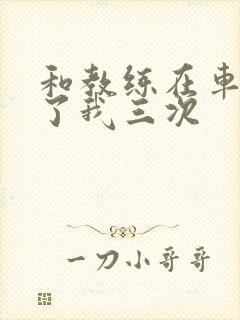 和教练在车里干了我三次