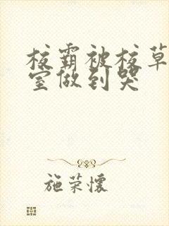 校霸被校草在教室做到哭