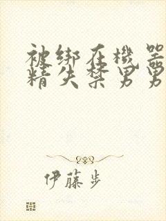 被绑在机器上榨精失禁男男