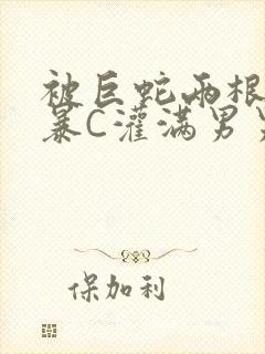 被巨蛇两根强制暴C灌满男男漫画