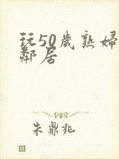 玩50岁熟妇女邻居