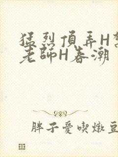 猛烈顶弄H禁欲老师H春潮