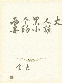 两个黑人大战娇妻的小说