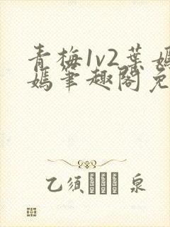 青梅1v2叶嫣嫣笔趣阁免费阅读