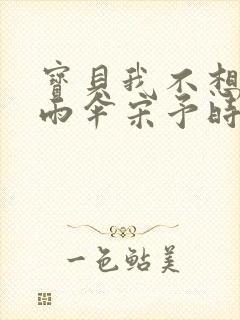 宝贝我不想带小雨伞宋予时