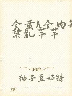 全黄h全肉短篇禁乱芊芊