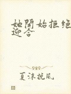 她开始拒绝慢迎迎合