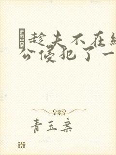 巜趁夫不在给给公侵犯了一天封面