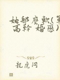 她那么软(军婚 高干 婚恋)完结