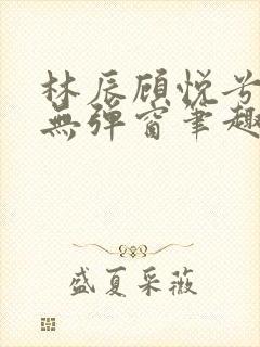 林辰顾悦兮正版无弹窗笔趣阁