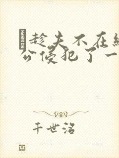 巜趁夫不在给给公侵犯了一天