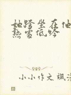 她跨坐在他的炽热处低吟