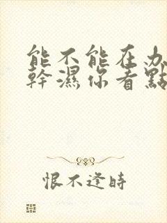 能不能在办公室干湿你看点