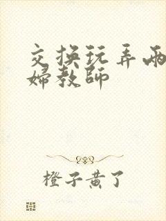 交换玩弄两个美妇教师