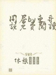 同居by东哥小说免费阅读全文无弹窗