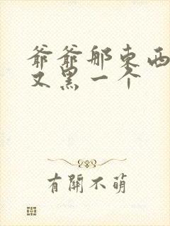 爷爷那东西又大又黑一个