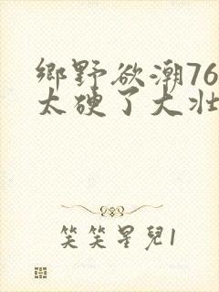 乡野欲潮76章太硬了大壮下载