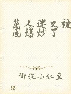 万人迷又被主角团爆炒了