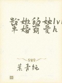 粉嫩的她1v1军婚霸爱h