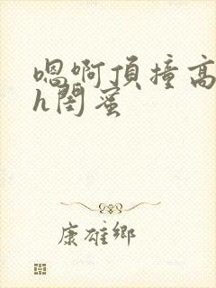 嗯啊顶撞高潮了h闺蜜