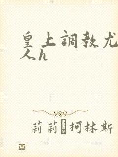 皇上调教尤物美人h