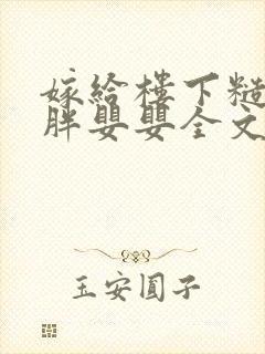 嫁给楼下糙汉后胖婴婴全文免费阅读