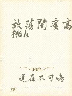 放荡闺蜜高h苏桃h