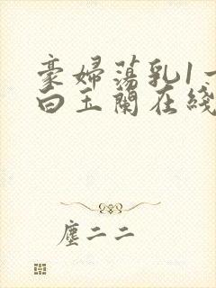 豪妇荡乳1一5白玉兰在线看